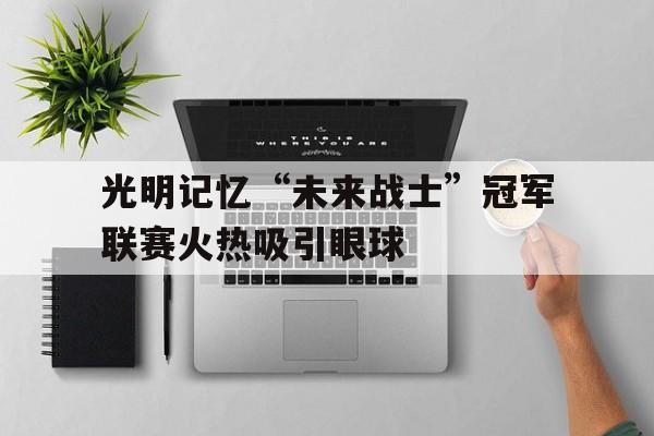 光明记忆“未来战士”冠军联赛火热吸引眼球